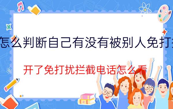 怎么判断自己有没有被别人免打扰 开了免打扰拦截电话怎么看？